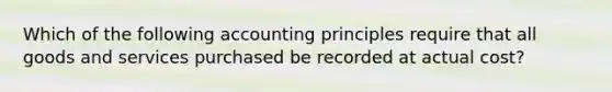 Which of the following accounting principles require that all goods and services purchased be recorded at actual cost?