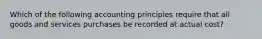 Which of the following accounting principles require that all goods and services purchases be recorded at actual cost?