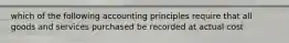 which of the following accounting principles require that all goods and services purchased be recorded at actual cost