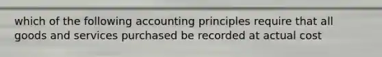 which of the following accounting principles require that all goods and services purchased be recorded at actual cost