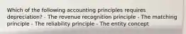 Which of the following accounting principles requires depreciation? - The revenue recognition principle - The matching principle - The reliability principle - The entity concept