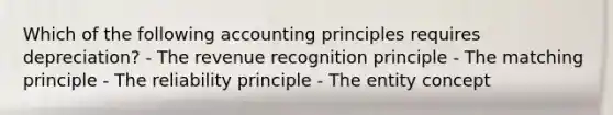 Which of the following accounting principles requires depreciation? - The revenue recognition principle - The matching principle - The reliability principle - The entity concept