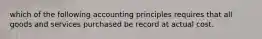 which of the following accounting principles requires that all goods and services purchased be record at actual cost.