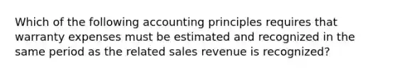 Which of the following accounting principles requires that warranty expenses must be estimated and recognized in the same period as the related sales revenue is recognized?