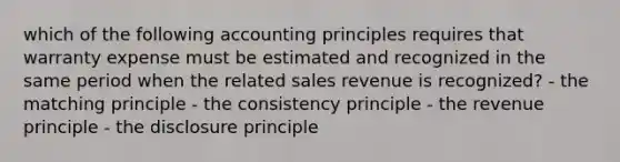 which of the following accounting principles requires that warranty expense must be estimated and recognized in the same period when the related sales revenue is recognized? - the matching principle - the consistency principle - the revenue principle - the disclosure principle