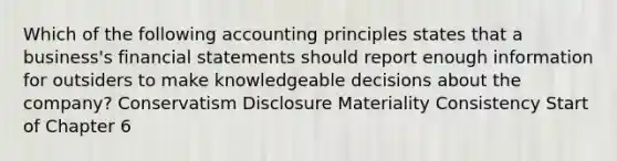 Which of the following accounting principles states that a business's financial statements should report enough information for outsiders to make knowledgeable decisions about the company? Conservatism Disclosure Materiality Consistency Start of Chapter 6