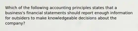 Which of the following accounting principles states that a business's financial statements should report enough information for outsiders to make knowledgeable decisions about the company?