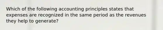 Which of the following accounting principles states that expenses are recognized in the same period as the revenues they help to generate?