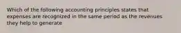 Which of the following accounting principles states that expenses are recognized in the same period as the revenues they help to generate