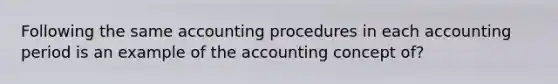 Following the same accounting procedures in each accounting period is an example of the accounting concept of?