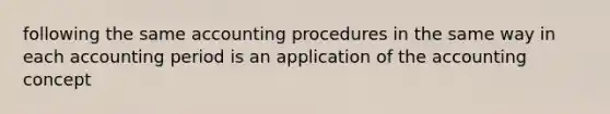 following the same accounting procedures in the same way in each accounting period is an application of the accounting concept