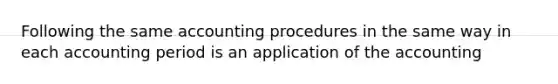 Following the same accounting procedures in the same way in each accounting period is an application of the accounting