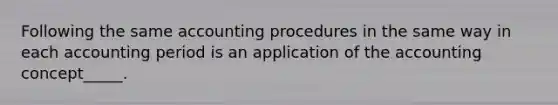 Following the same accounting procedures in the same way in each accounting period is an application of the accounting concept_____.