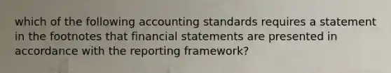 which of the following accounting standards requires a statement in the footnotes that financial statements are presented in accordance with the reporting framework?