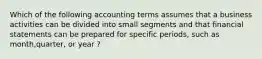 Which of the following accounting terms assumes that a business activities can be divided into small segments and that financial statements can be prepared for specific periods, such as month,quarter, or year ?