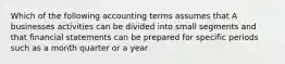 Which of the following accounting terms assumes that A businesses activities can be divided into small segments and that financial statements can be prepared for specific periods such as a month quarter or a year