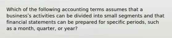 Which of the following accounting terms assumes that a businessʹs activities can be divided into small segments and that financial statements can be prepared for specific periods, such as a month, quarter, or year?