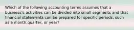 Which of the following accounting terms assumes that a business's activities can be divided into small segments and that financial statements can be prepared for specific periods, such as a month,quarter, or year?