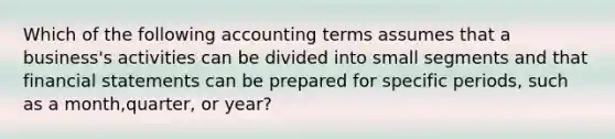 Which of the following accounting terms assumes that a business's activities can be divided into small segments and that <a href='https://www.questionai.com/knowledge/kFBJaQCz4b-financial-statements' class='anchor-knowledge'>financial statements</a> can be prepared for specific periods, such as a month,quarter, or year?