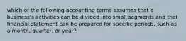 which of the following accounting terms assumes that a business's activities can be divided into small segments and that financial statement can be prepared for specific periods, such as a month, quarter, or year?