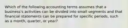 Which of the following accounting terms assumes that a​ business's activities can be divided into small segments and that financial statements can be prepared for specific​ periods, such as a​ month, quarter, or​ year?