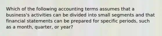 Which of the following accounting terms assumes that a​ business's activities can be divided into small segments and that financial statements can be prepared for specific​ periods, such as a​ month, quarter, or​ year?