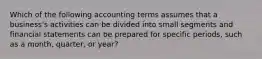 Which of the following accounting terms assumes that a business's activities can be divided into small segments and financial statements can be prepared for specific periods, such as a month, quarter, or year?