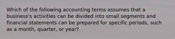 Which of the following accounting terms assumes that a business's activities can be divided into small segments and financial statements can be prepared for specific periods, such as a month, quarter, or year?