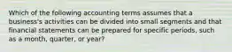 Which of the following accounting terms assumes that a business's activities can be divided into small segments and that financial statements can be prepared for specific periods, such as a month, quarter, or year?