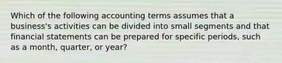 Which of the following accounting terms assumes that a business's activities can be divided into small segments and that financial statements can be prepared for specific periods, such as a month, quarter, or year?