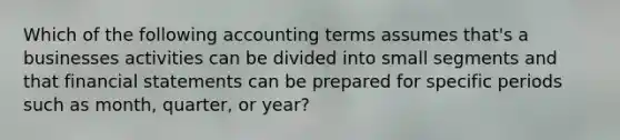 Which of the following accounting terms assumes that's a businesses activities can be divided into small segments and that financial statements can be prepared for specific periods such as month, quarter, or year?