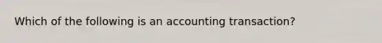 Which of the following is an accounting transaction?