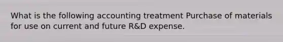 What is the following accounting treatment Purchase of materials for use on current and future R&D expense.