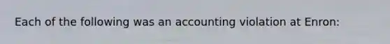 Each of the following was an accounting violation at Enron: