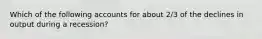 Which of the following accounts for about 2/3 of the declines in output during a recession?