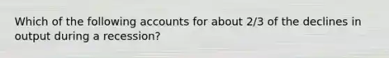 Which of the following accounts for about 2/3 of the declines in output during a recession?