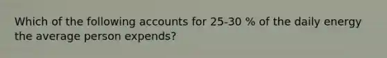 Which of the following accounts for 25-30 % of the daily energy the average person expends?