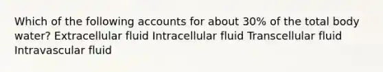 Which of the following accounts for about 30% of the total body water? Extracellular fluid Intracellular fluid Transcellular fluid Intravascular fluid