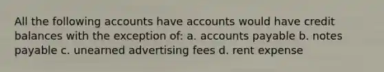 All the following accounts have accounts would have credit balances with the exception of: a. accounts payable b. notes payable c. unearned advertising fees d. rent expense