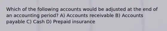 Which of the following accounts would be adjusted at the end of an accounting period? A) Accounts receivable B) Accounts payable C) Cash D) Prepaid insurance