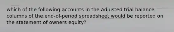 which of the following accounts in the Adjusted trial balance columns of the end-of-period spreadsheet would be reported on the statement of owners equity?