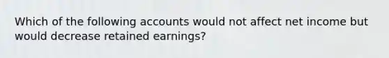 Which of the following accounts would not affect net income but would decrease retained earnings?