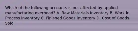 Which of the following accounts is not affected by applied manufacturing overhead? A. Raw Materials Inventory B. Work in Process Inventory C. Finished Goods Inventory D. Cost of Goods Sold