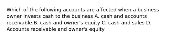 Which of the following accounts are affected when a business owner invests cash to the business A. cash and accounts receivable B. cash and owner's equity C. cash and sales D. Accounts receivable and owner's equity