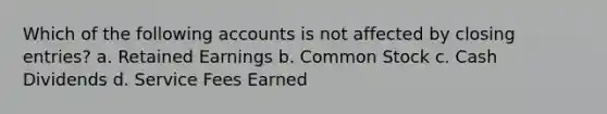 Which of the following accounts is not affected by closing entries? a. Retained Earnings b. Common Stock c. Cash Dividends d. Service Fees Earned