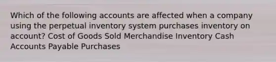 Which of the following accounts are affected when a company using the perpetual inventory system purchases inventory on account? Cost of Goods Sold Merchandise Inventory Cash Accounts Payable Purchases