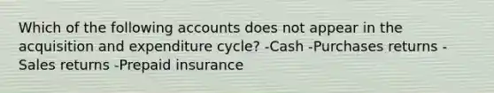 Which of the following accounts does not appear in the acquisition and expenditure cycle? -Cash -Purchases returns -Sales returns -Prepaid insurance