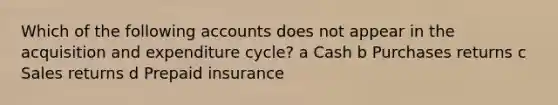 Which of the following accounts does not appear in the acquisition and expenditure cycle? a Cash b Purchases returns c Sales returns d Prepaid insurance