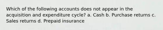 Which of the following accounts does not appear in the acquisition and expenditure cycle? a. Cash b. Purchase returns c. Sales returns d. Prepaid insurance