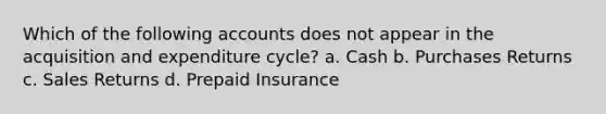 Which of the following accounts does not appear in the acquisition and expenditure cycle? a. Cash b. Purchases Returns c. Sales Returns d. Prepaid Insurance